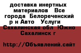 доставка инертных  материалов - Все города, Белореченский р-н Авто » Услуги   . Сахалинская обл.,Южно-Сахалинск г.